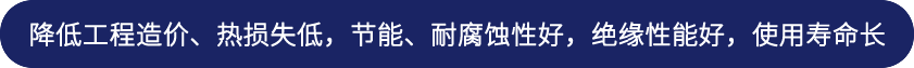 降低工程造價(jià)、熱損失低，節(jié)能、耐腐蝕性好，絕緣性能好，使用壽命長(zhǎng)