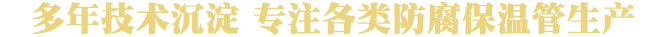 二十年技術(shù)沉淀  專(zhuān)注各類(lèi)防腐保溫管生產(chǎn)